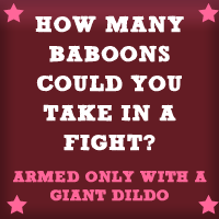 How many baboons could you take in a fight? (armed only with a giant dildo)