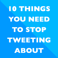10 things you need to stop tweeting about